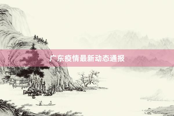 广东疫情最新动态通报