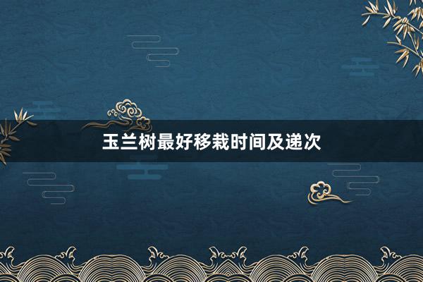玉兰树最好移栽时间及递次