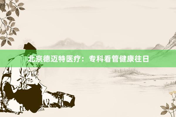 北京德迈特医疗：专科看管健康往日